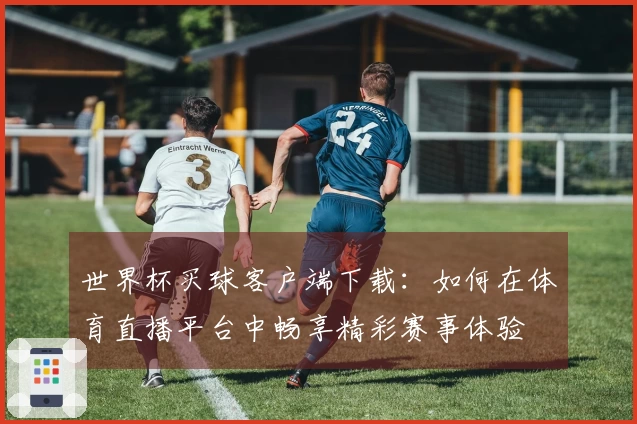 世界杯买球客户端下载：如何在体育直播平台中畅享精彩赛事体验