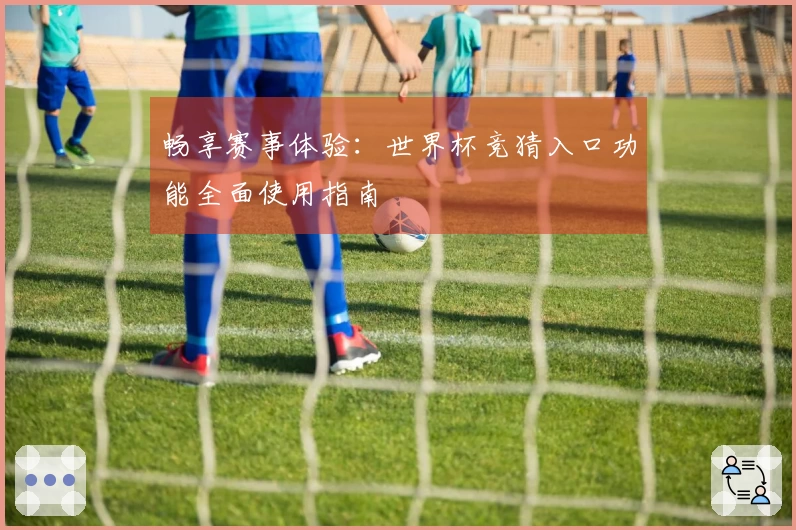 畅享赛事体验：世界杯竞猜入口功能全面使用指南