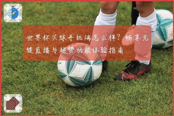 世界杯买球手机端怎么样？畅享无缝直播与超赞功能体验指南