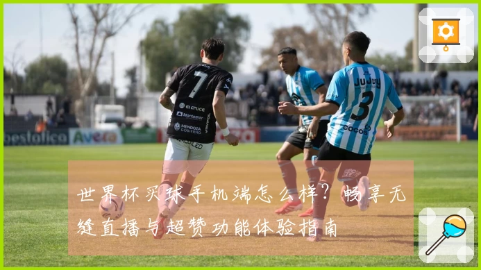 世界杯买球手机端怎么样？畅享无缝直播与超赞功能体验指南