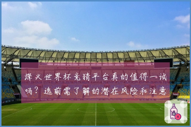 烽火世界杯竞猜平台真的值得一试吗？选前需了解的潜在风险和注意事项