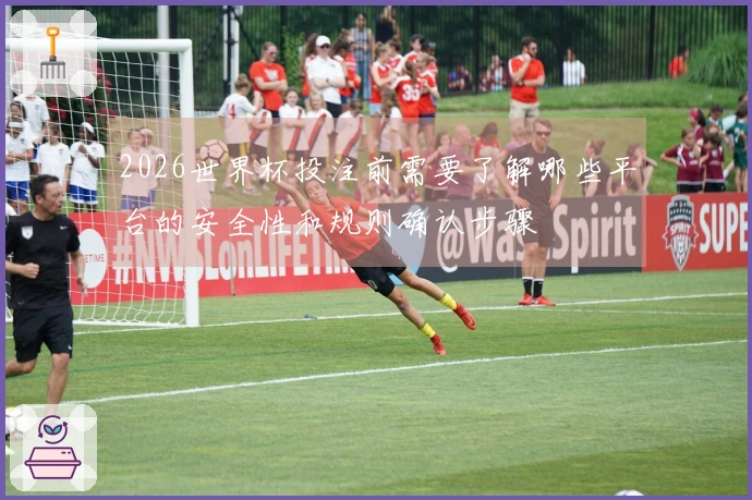 2026世界杯投注前需要了解哪些平台的安全性和规则确认步骤