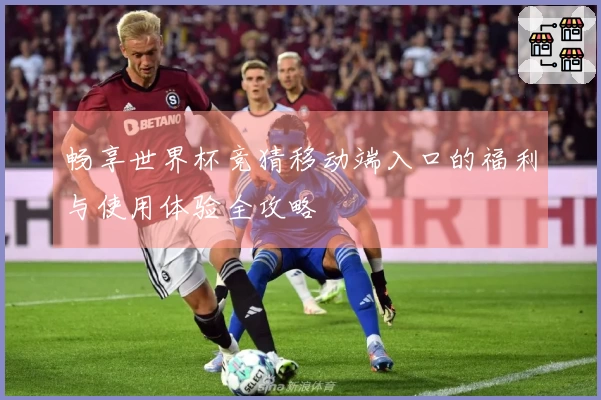 畅享世界杯竞猜移动端入口的福利与使用体验全攻略