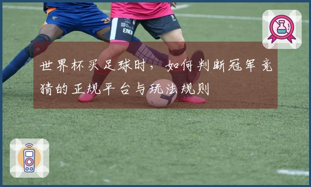 世界杯买足球时，如何判断冠军竞猜的正规平台与玩法规则