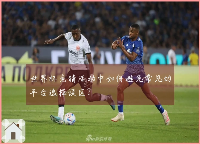 世界杯竞猜活动中如何避免常见的平台选择误区?