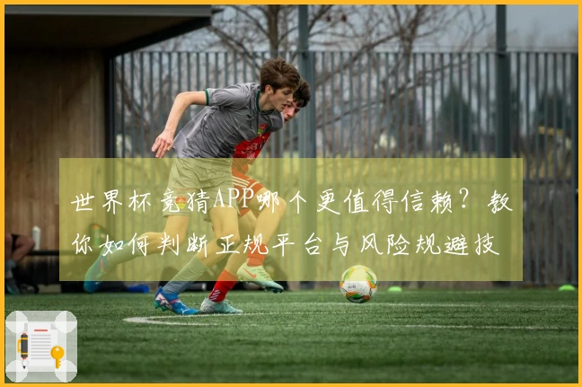 世界杯竞猜APP哪个更值得信赖？教你如何判断正规平台与风险规避技巧