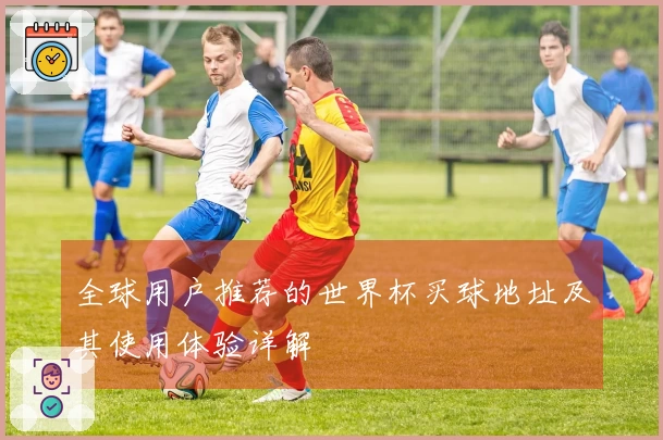 全球用户推荐的世界杯买球地址及其使用体验详解