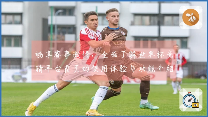 畅享赛事激情，全面了解世界杯竞猜平台首页的使用体验与功能介绍