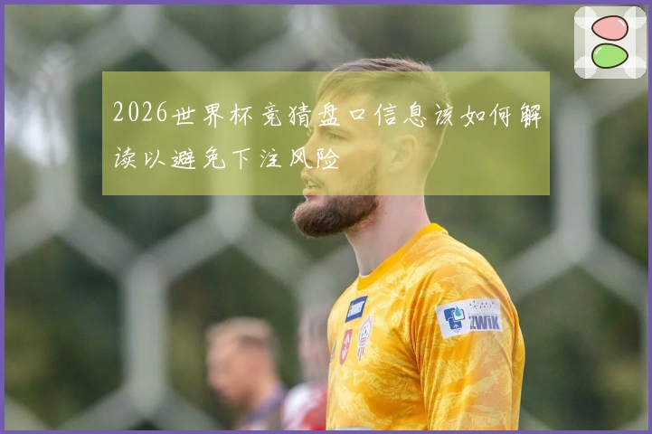 2026世界杯竞猜盘口信息该如何解读以避免下注风险
