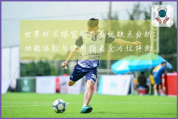 世界杯买球官网首页优缺点分析：功能体验与使用指南全方位评测