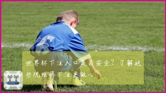 世界杯下注入口是否安全？了解这些规矩再下注更放心