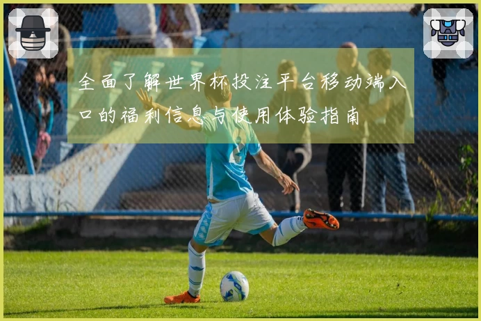 全面了解世界杯投注平台移动端入口的福利信息与使用体验指南