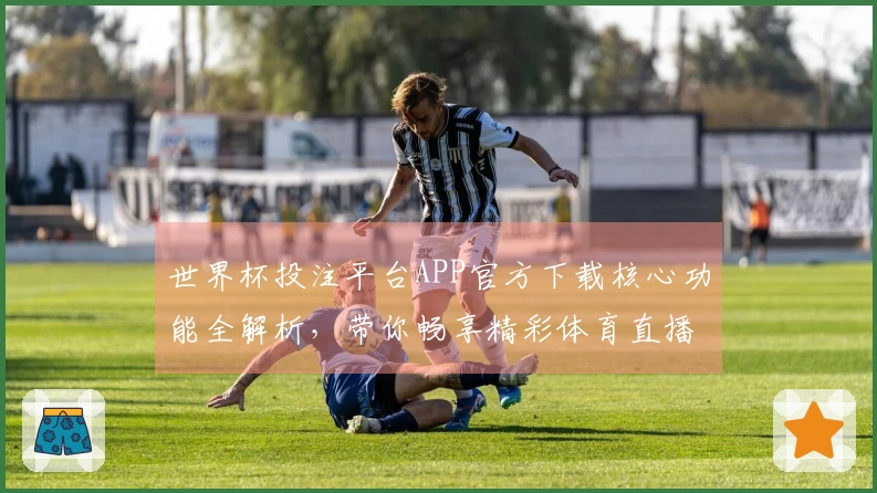 世界杯投注平台APP官方下载核心功能全解析，带你畅享精彩体育直播体验