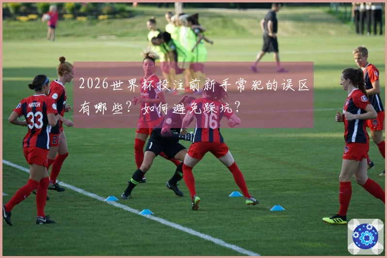 2026世界杯投注前新手常犯的误区有哪些？如何避免踩坑？