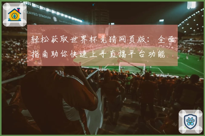 轻松获取世界杯竞猜网页版：全面指南助你快速上手直播平台功能
