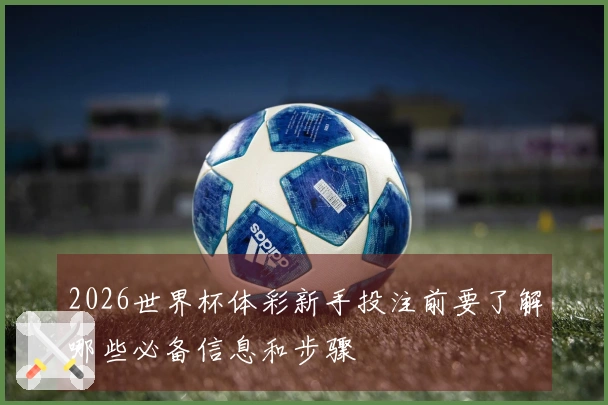 2026世界杯体彩新手投注前要了解哪些必备信息和步骤