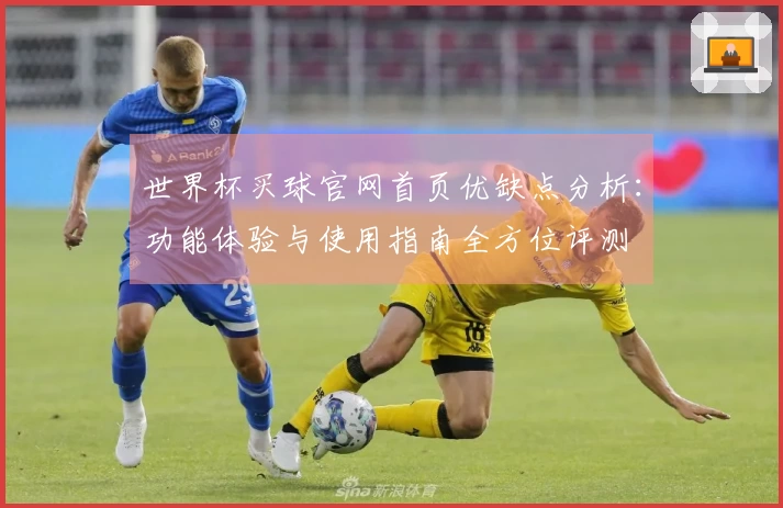 世界杯买球官网首页优缺点分析：功能体验与使用指南全方位评测
